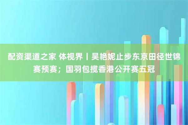 配资渠道之家 体视界丨吴艳妮止步东京田径世锦赛预赛；国羽包揽香港公开赛五冠