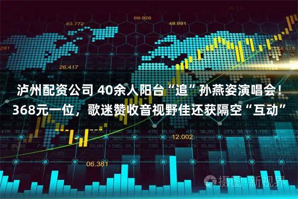 泸州配资公司 40余人阳台“追”孙燕姿演唱会！368元一位，歌迷赞收音视野佳还获隔空“互动”