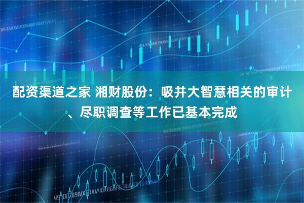 配资渠道之家 湘财股份：吸并大智慧相关的审计、尽职调查等工作已基本完成