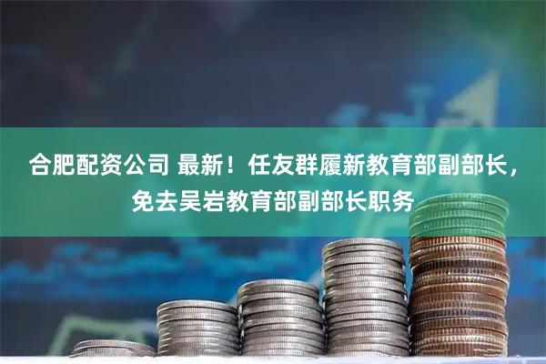 合肥配资公司 最新！任友群履新教育部副部长，免去吴岩教育部副部长职务