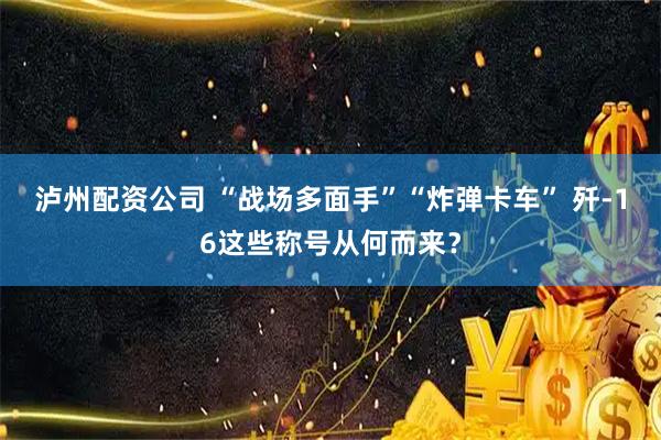 泸州配资公司 “战场多面手”“炸弹卡车” 歼-16这些称号从何而来？