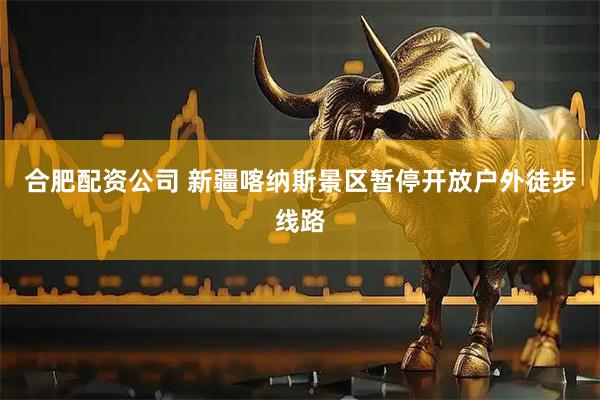 合肥配资公司 新疆喀纳斯景区暂停开放户外徒步线路