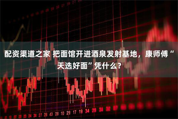 配资渠道之家 把面馆开进酒泉发射基地，康师傅“天选好面”凭什么？