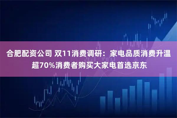 合肥配资公司 双11消费调研:家电品质消费升温 超70%消费者购买大家电首选京东