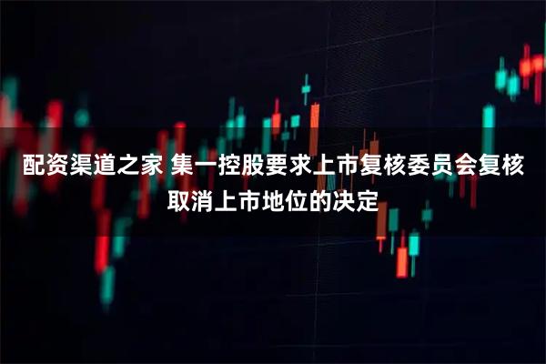 配资渠道之家 集一控股要求上市复核委员会复核取消上市地位的决定