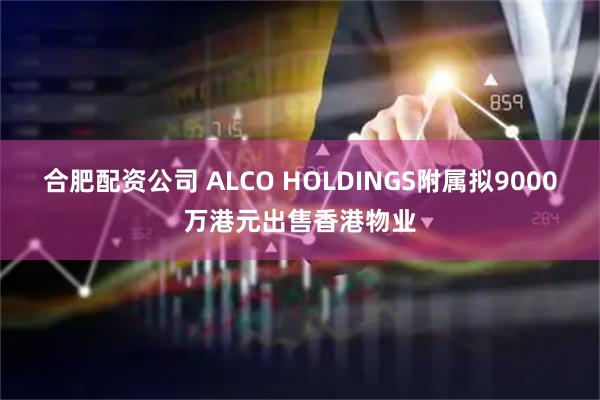 合肥配资公司 ALCO HOLDINGS附属拟9000万港元出售香港物业