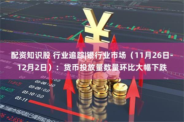 配资知识股 行业追踪|银行业市场（11月26日-12月2日）：货币投放量数量环比大幅下跌