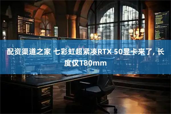 配资渠道之家 七彩虹超紧凑RTX 50显卡来了, 长度仅180mm