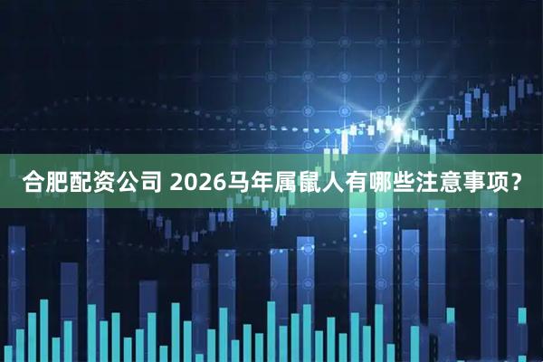 合肥配资公司 2026马年属鼠人有哪些注意事项？