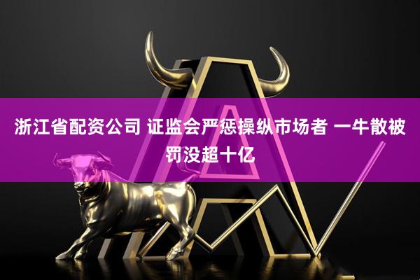 浙江省配资公司 证监会严惩操纵市场者 一牛散被罚没超十亿