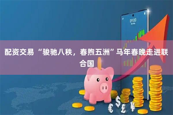 配资交易 “骏驰八秩，春煦五洲”马年春晚走进联合国