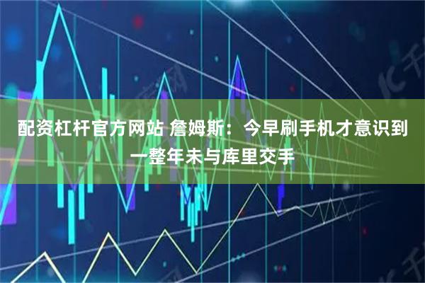 配资杠杆官方网站 詹姆斯：今早刷手机才意识到一整年未与库里交手
