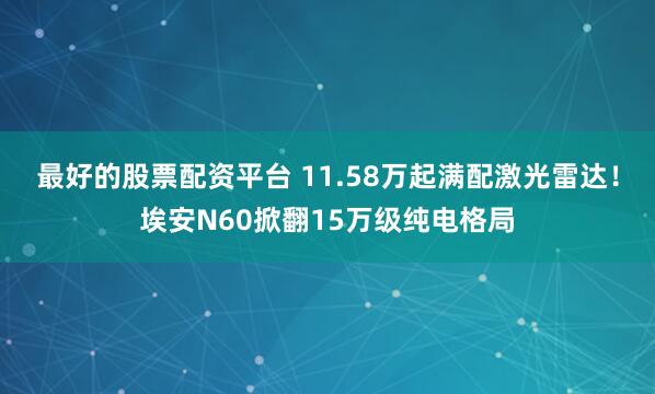 最好的股票配资平台 11.58万起满配激光雷达！埃安N60掀翻15万级纯电格局
