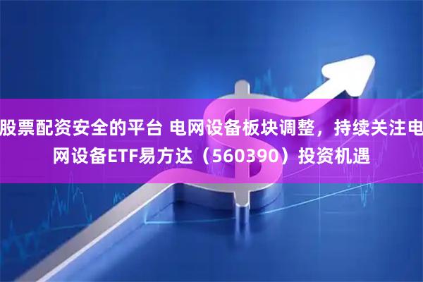 股票配资安全的平台 电网设备板块调整，持续关注电网设备ETF易方达（560390）投资机遇